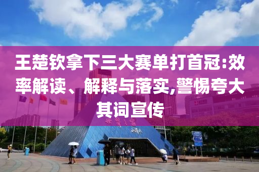 王楚欽拿下三大賽單打首冠:效率解讀、解釋與落實(shí),警惕夸大其詞宣傳