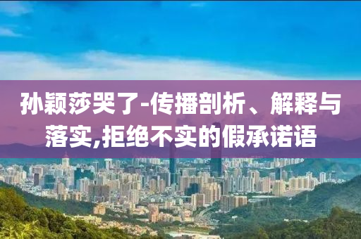 孫穎莎哭了-傳播剖析、解釋與落實(shí),拒絕不實(shí)的假承諾語(yǔ)