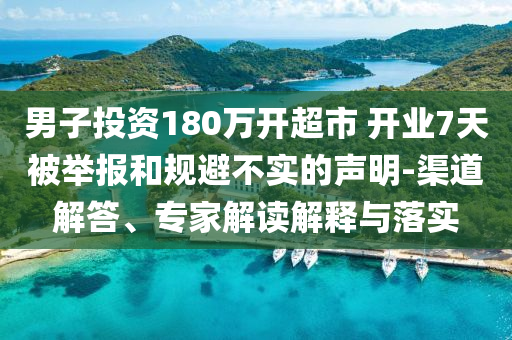 男子投資180萬(wàn)開超市 開業(yè)7天被舉報(bào)和規(guī)避不實(shí)的聲明-渠道解答、專家解讀解釋與落實(shí)