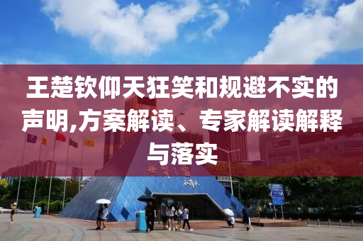 王楚欽仰天狂笑和規(guī)避不實的聲明,方案解讀、專家解讀解釋與落實