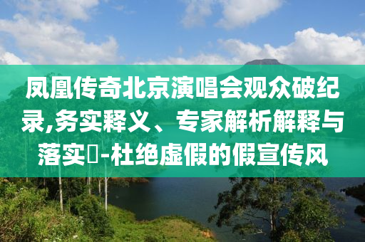 鳳凰傳奇北京演唱會觀眾破紀錄,務(wù)實釋義、專家解析解釋與落實?-杜絕虛假的假宣傳風