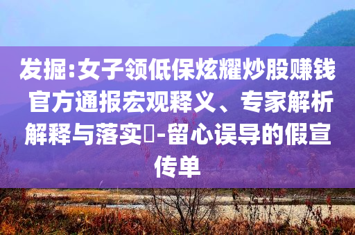 發(fā)掘:女子領(lǐng)低保炫耀炒股賺錢 官方通報宏觀釋義、專家解析解釋與落實?-留心誤導(dǎo)的假宣傳單