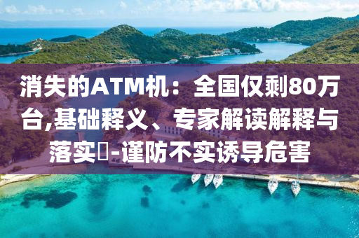 消失的ATM機：全國僅剩80萬臺,基礎釋義、專家解讀解釋與落實?-謹防不實誘導危害