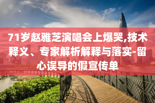 71歲趙雅芝演唱會上爆哭,技術釋義、專家解析解釋與落實-留心誤導的假宣傳單