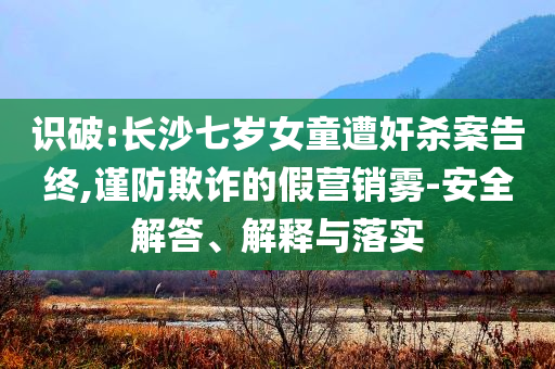 識破:長沙七歲女童遭奸殺案告終,謹防欺詐的假營銷霧-安全解答、解釋與落實