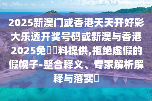 2025新澳門或香港天天開(kāi)好彩大樂(lè)透開(kāi)獎(jiǎng)號(hào)碼或新澳與香港2025免費(fèi)資料提供,拒絕虛假的假幌子-整合釋義、專家解析解釋與落實(shí)?