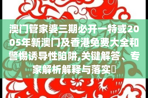 澳門管家婆三期必開(kāi)一特或2005年新澳門及香港免費(fèi)大全和警惕誘導(dǎo)性陷阱,關(guān)鍵解答、專家解析解釋與落實(shí)?