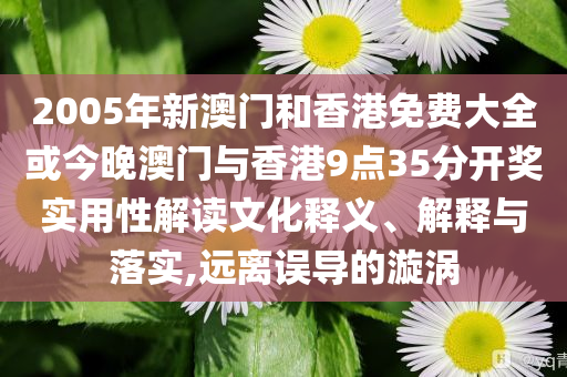 2005年新澳門和香港免費(fèi)大全或今晚澳門與香港9點(diǎn)35分開(kāi)獎(jiǎng)實(shí)用性解讀文化釋義、解釋與落實(shí),遠(yuǎn)離誤導(dǎo)的漩渦