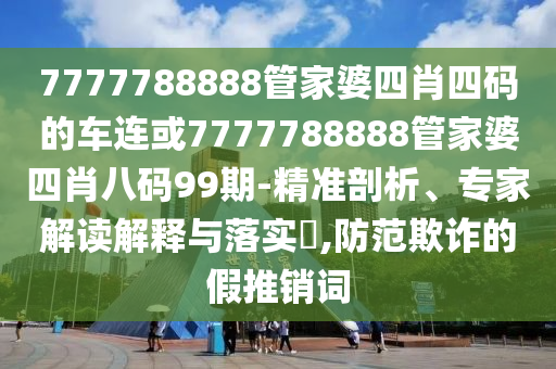 7777788888管家婆四肖四碼的車(chē)連或7777788888管家婆四肖八碼99期-精準(zhǔn)剖析、專(zhuān)家解讀解釋與落實(shí)?,防范欺詐的假推銷(xiāo)詞