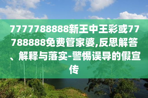 7777788888新王中王彩或77788888免費管家婆,反思解答、解釋與落實-警惕誤導的假宣傳