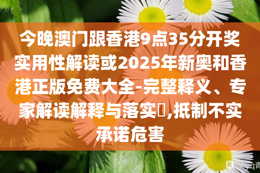 今晚澳門跟香港9點35分開獎實用性解讀或2025年新奧和香港正版免費大全-完整釋義、專家解讀解釋與落實?,抵制不實承諾危害