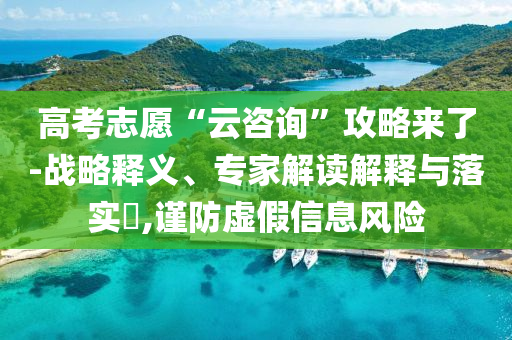 高考志愿“云咨詢”攻略來了-戰(zhàn)略釋義、專家解讀解釋與落實?,謹防虛假信息風險