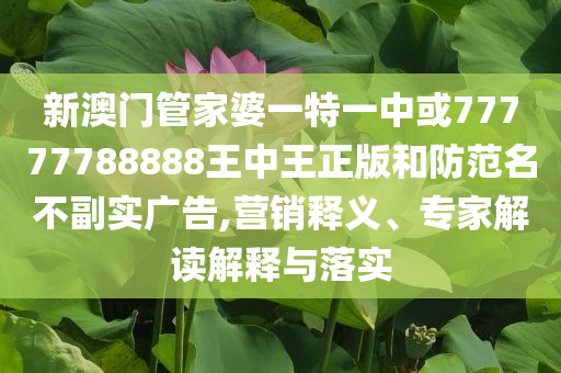 新澳門管家婆一特一中或77777788888王中王正版和防范名不副實廣告,營銷釋義、專家解讀解釋與落實