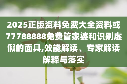 2025正版資料免費(fèi)大全資料或77788888免費(fèi)管家婆和識別虛假的面具,效能解讀、專家解讀解釋與落實