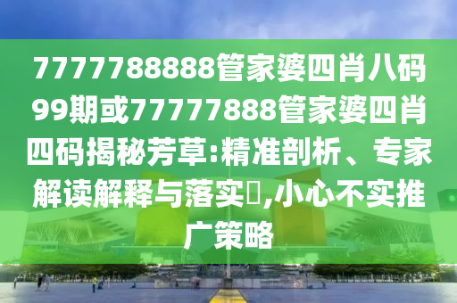 7777788888管家婆四肖八碼99期或77777888管家婆四肖四碼揭秘芳草:精準(zhǔn)剖析、專家解讀解釋與落實?,小心不實推廣策略