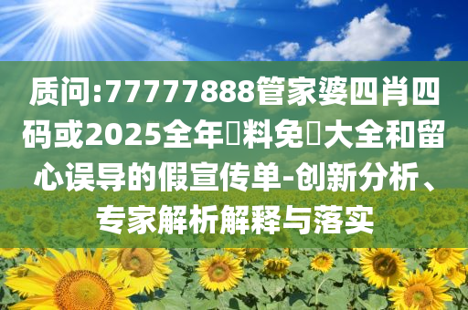 質(zhì)問:77777888管家婆四肖四碼或2025全年資料免費大全和留心誤導(dǎo)的假宣傳單-創(chuàng)新分析、專家解析解釋與落實