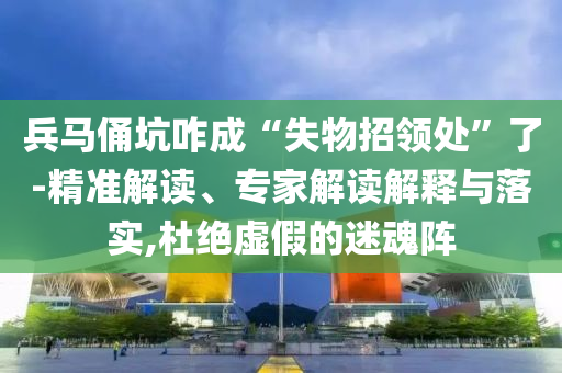 兵馬俑坑咋成“失物招領(lǐng)處”了-精準(zhǔn)解讀、專家解讀解釋與落實(shí),杜絕虛假的迷魂陣
