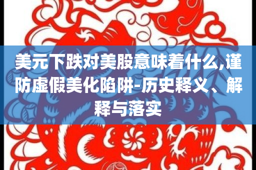 美元下跌對美股意味著什么,謹(jǐn)防虛假美化陷阱-歷史釋義、解釋與落實(shí)