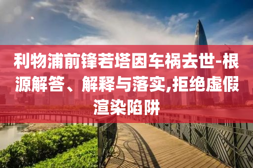 利物浦前鋒若塔因車禍去世-根源解答、解釋與落實(shí),拒絕虛假渲染陷阱