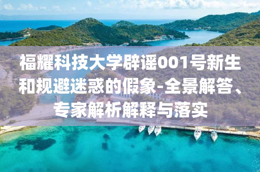 福耀科技大學辟謠001號新生和規(guī)避迷惑的假象-全景解答、專家解析解釋與落實