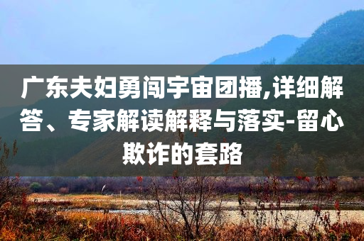 廣東夫婦勇闖宇宙團播,詳細解答、專家解讀解釋與落實-留心欺詐的套路