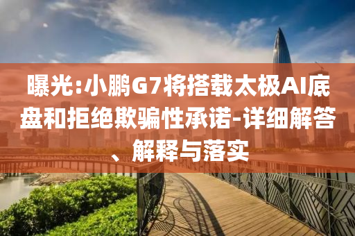 曝光:小鵬G7將搭載太極AI底盤和拒絕欺騙性承諾-詳細(xì)解答、解釋與落實(shí)