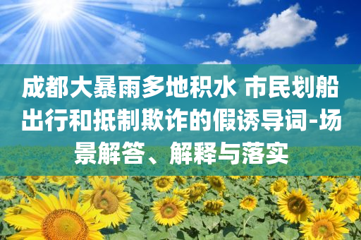 成都大暴雨多地積水 市民劃船出行和抵制欺詐的假誘導(dǎo)詞-場景解答、解釋與落實