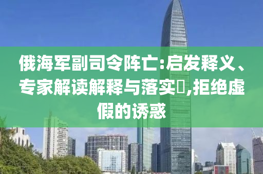 俄海軍副司令陣亡:啟發(fā)釋義、專家解讀解釋與落實?,拒絕虛假的誘惑