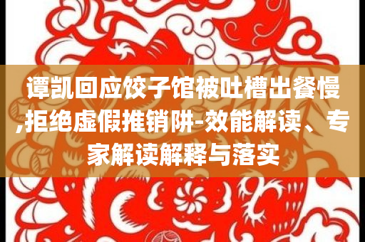 譚凱回應(yīng)餃子館被吐槽出餐慢,拒絕虛假推銷阱-效能解讀、專家解讀解釋與落實