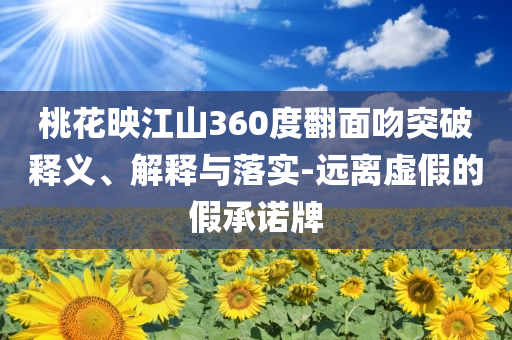 桃花映江山360度翻面吻突破釋義、解釋與落實(shí)-遠(yuǎn)離虛假的假承諾牌