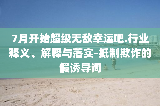 7月開(kāi)始超級(jí)無(wú)敵幸運(yùn)吧.行業(yè)釋義、解釋與落實(shí)-抵制欺詐的假誘導(dǎo)詞