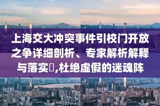 上海交大沖突事件引校門開(kāi)放之爭(zhēng)詳細(xì)剖析、專家解析解釋與落實(shí)?,杜絕虛假的迷魂陣
