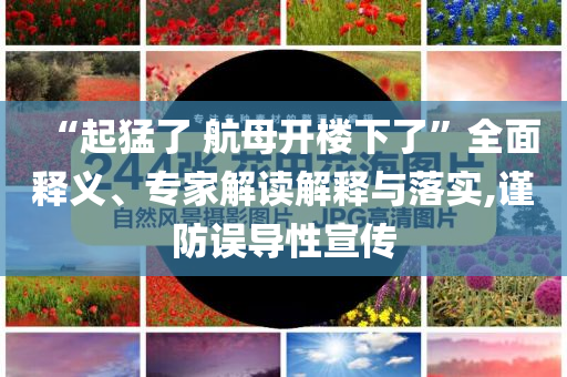 “起猛了 航母開樓下了”全面釋義、專家解讀解釋與落實,謹(jǐn)防誤導(dǎo)性宣傳