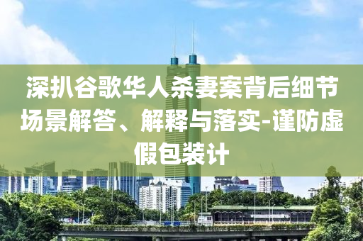 深扒谷歌華人殺妻案背后細(xì)節(jié)場景解答、解釋與落實-謹(jǐn)防虛假包裝計