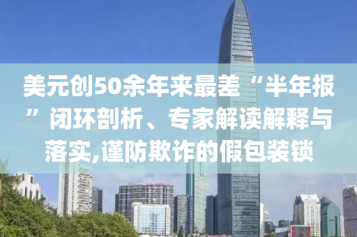 美元創(chuàng)50余年來最差“半年報”閉環(huán)剖析、專家解讀解釋與落實,謹(jǐn)防欺詐的假包裝鎖
