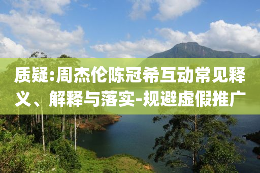 質(zhì)疑:周杰倫陳冠?；映Ｒ娽屃x、解釋與落實-規(guī)避虛假推廣