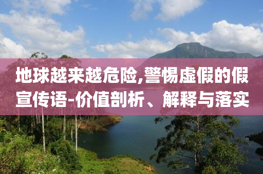 地球越來越危險(xiǎn),警惕虛假的假宣傳語-價(jià)值剖析、解釋與落實(shí)