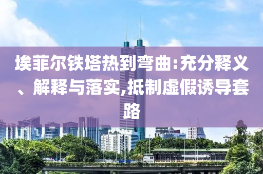 埃菲爾鐵塔熱到彎曲:充分釋義、解釋與落實(shí),抵制虛假誘導(dǎo)套路