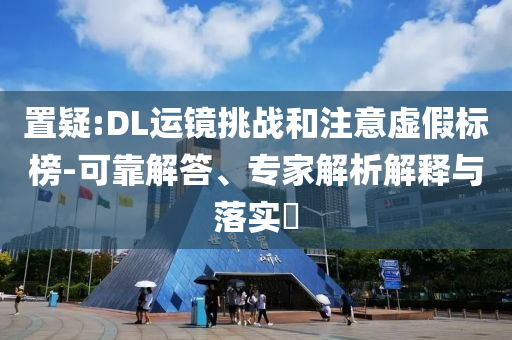 置疑:DL運鏡挑戰(zhàn)和注意虛假標榜-可靠解答、專家解析解釋與落實?