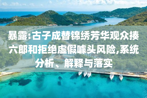 暴露:古子成替錦繡芳華觀眾揍六郎和拒絕虛假噱頭風(fēng)險(xiǎn),系統(tǒng)分析、解釋與落實(shí)