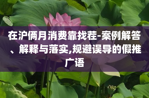 在滬倆月消費(fèi)靠找茬-案例解答、解釋與落實(shí),規(guī)避誤導(dǎo)的假推廣語