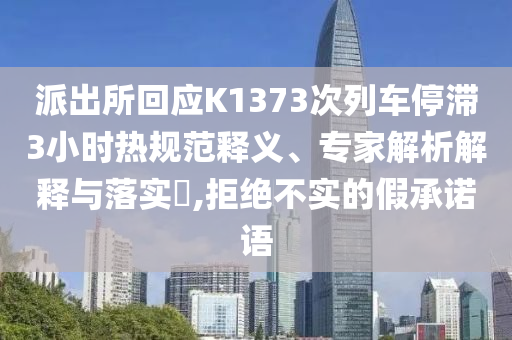 派出所回應(yīng)K1373次列車停滯3小時熱規(guī)范釋義、專家解析解釋與落實?,拒絕不實的假承諾語