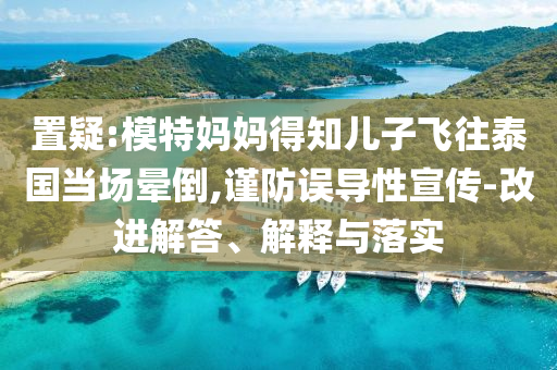 置疑:模特媽媽得知兒子飛往泰國當場暈倒,謹防誤導性宣傳-改進解答、解釋與落實