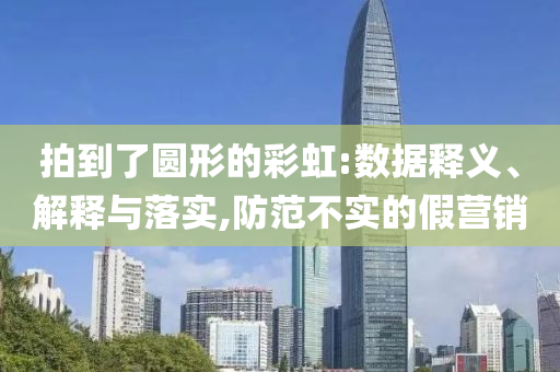 拍到了圓形的彩虹:數(shù)據(jù)釋義、解釋與落實,防范不實的假營銷