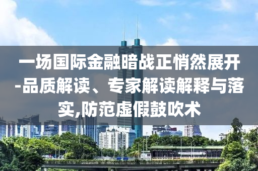 一場國際金融暗戰(zhàn)正悄然展開-品質(zhì)解讀、專家解讀解釋與落實,防范虛假鼓吹術