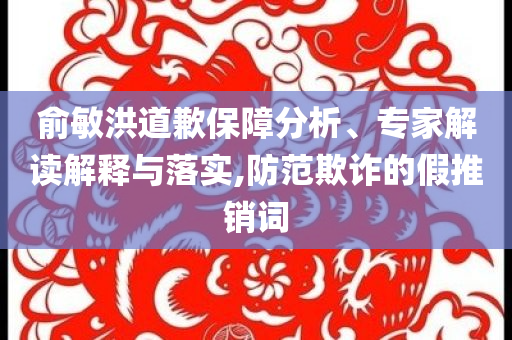 俞敏洪道歉保障分析、專家解讀解釋與落實(shí),防范欺詐的假推銷詞