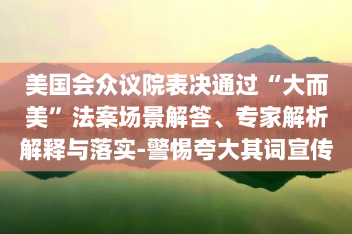 美國會(huì)眾議院表決通過“大而美”法案場(chǎng)景解答、專家解析解釋與落實(shí)-警惕夸大其詞宣傳