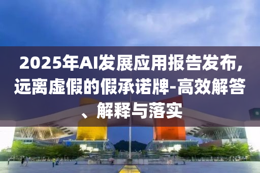 2025年AI發(fā)展應(yīng)用報(bào)告發(fā)布,遠(yuǎn)離虛假的假承諾牌-高效解答、解釋與落實(shí)