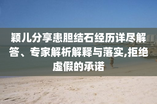 穎兒分享患膽結(jié)石經(jīng)歷詳盡解答、專(zhuān)家解析解釋與落實(shí),拒絕虛假的承諾