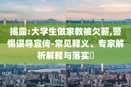 揭露:大學(xué)生做家教被欠薪,警惕誤導(dǎo)宣傳-常見釋義、專家解析解釋與落實(shí)?